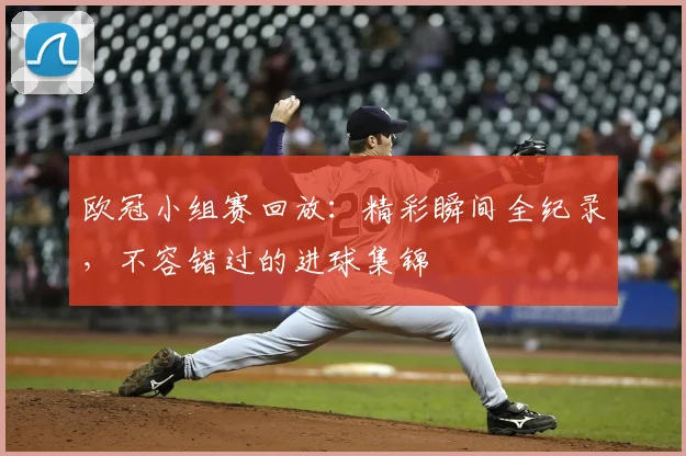 欧冠小组赛回放：精彩瞬间全纪录，不容错过的进球集锦