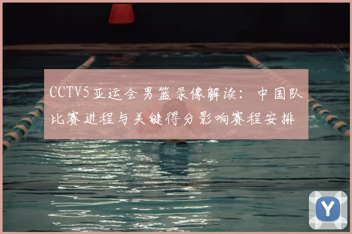 CCTV5亚运会男篮录像解读：中国队比赛进程与关键得分影响赛程安排