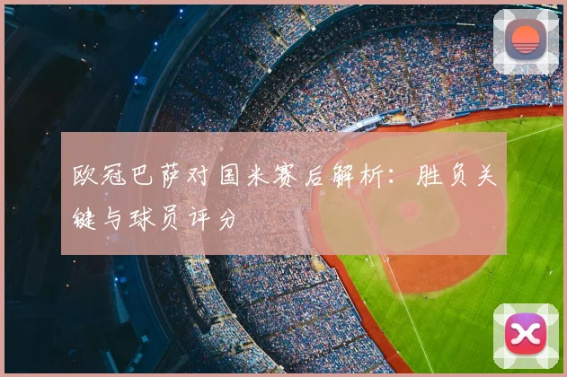 欧冠巴萨对国米赛后解析：胜负关键与球员评分