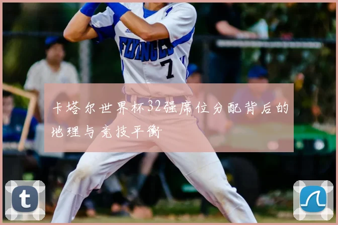 卡塔尔世界杯32强席位分配背后的地理与竞技平衡