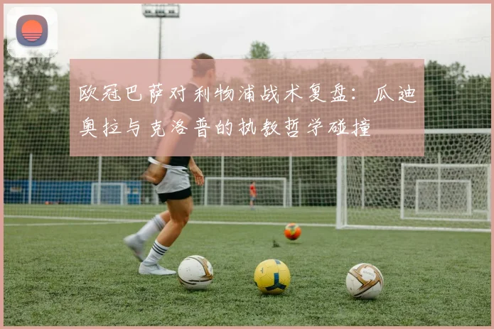 欧冠巴萨对利物浦战术复盘：瓜迪奥拉与克洛普的执教哲学碰撞