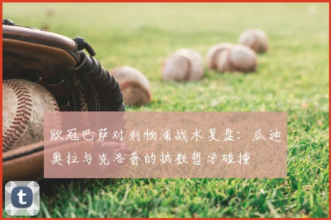 欧冠巴萨对利物浦战术复盘：瓜迪奥拉与克洛普的执教哲学碰撞