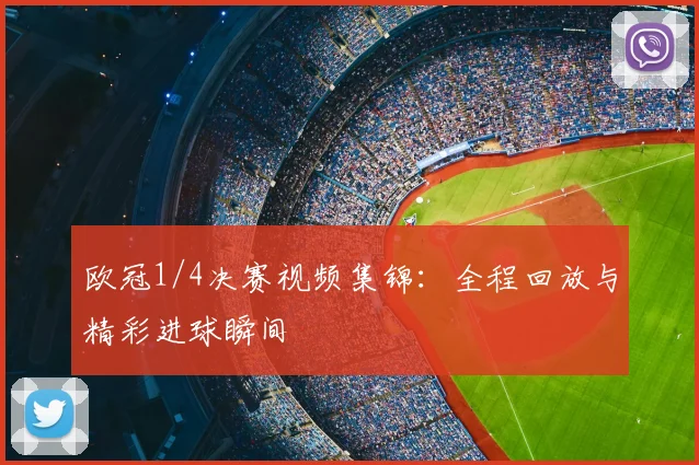 欧冠1/4决赛视频集锦：全程回放与精彩进球瞬间