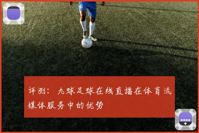 评测：九球足球在线直播在体育流媒体服务中的优势