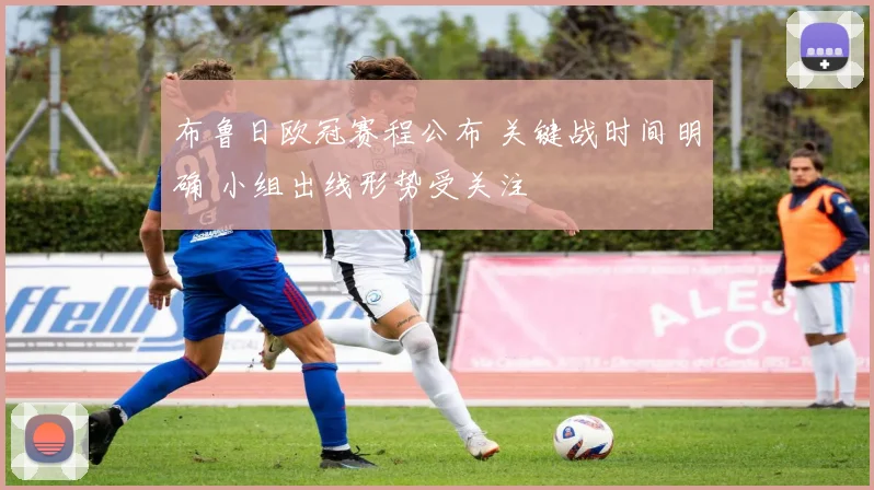 布鲁日欧冠赛程公布 关键战时间明确 小组出线形势受关注