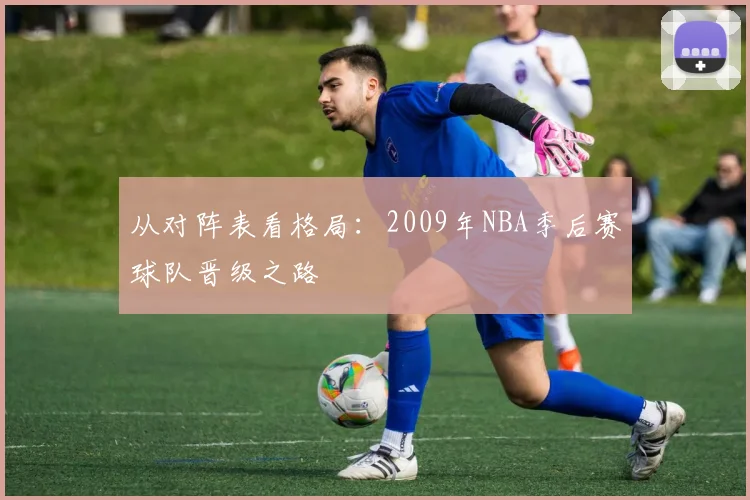 从对阵表看格局：2009年NBA季后赛球队晋级之路