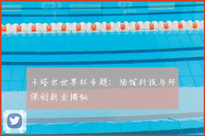 卡塔尔世界杯专题：场馆科技与环保创新全揭秘