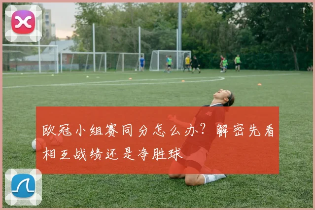 欧冠小组赛同分怎么办？解密先看相互战绩还是净胜球