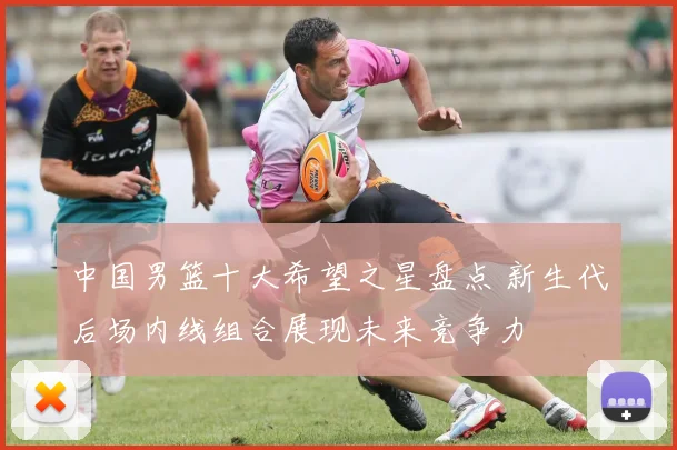 中国男篮十大希望之星盘点 新生代后场内线组合展现未来竞争力