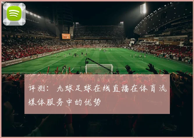 评测：九球足球在线直播在体育流媒体服务中的优势