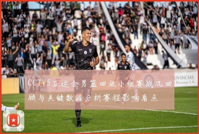 CCTV5亚运会男篮回放小组赛战况回顾与关键数据分析赛程影响看点