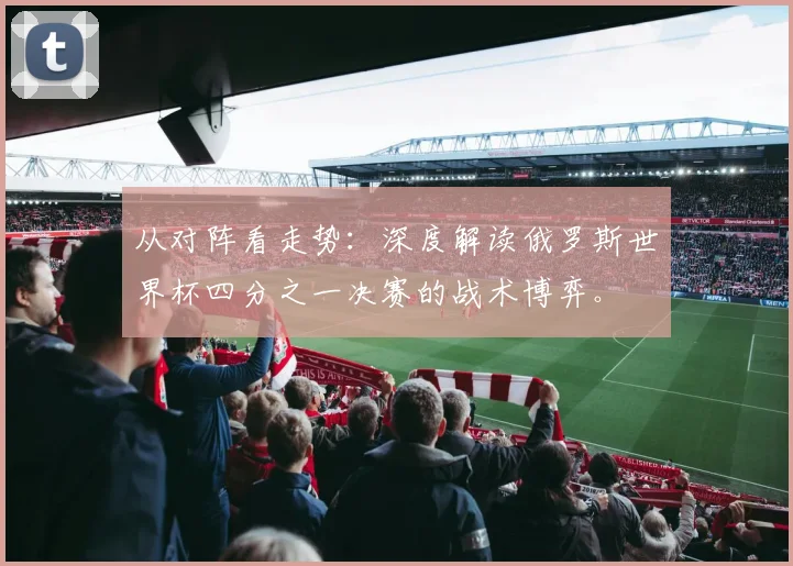 从对阵看走势：深度解读俄罗斯世界杯四分之一决赛的战术博弈。