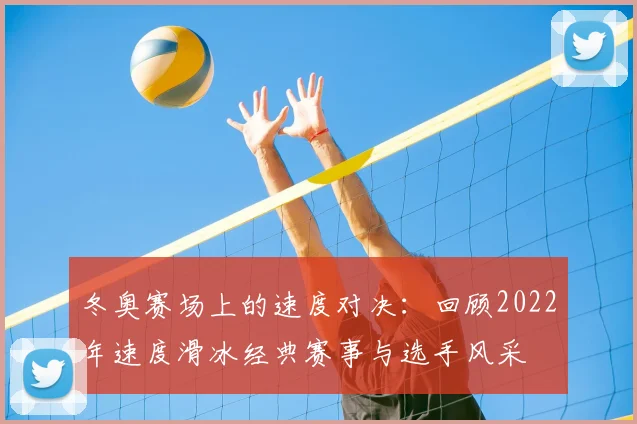 冬奥赛场上的速度对决：回顾2022年速度滑冰经典赛事与选手风采