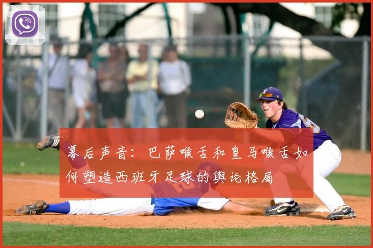 幕后声音:巴萨喉舌和皇马喉舌如何塑造西班牙足球的舆论格局