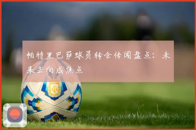 帕特里巴萨球员转会传闻盘点:未来去向成焦点